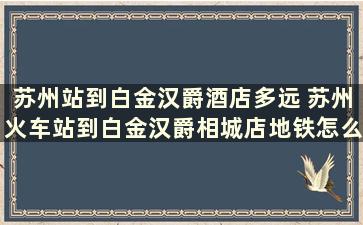 苏州站到白金汉爵酒店多远 苏州火车站到白金汉爵相城店地铁怎么走